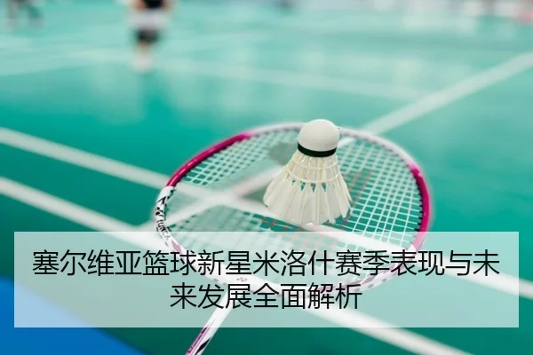 塞尔维亚篮球新星米洛什赛季表现与未来发展全面解析 - BIWEI SPORTS